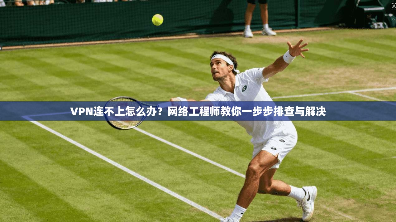 VPN连不上怎么办?网络工程师教你一步步排查与解决