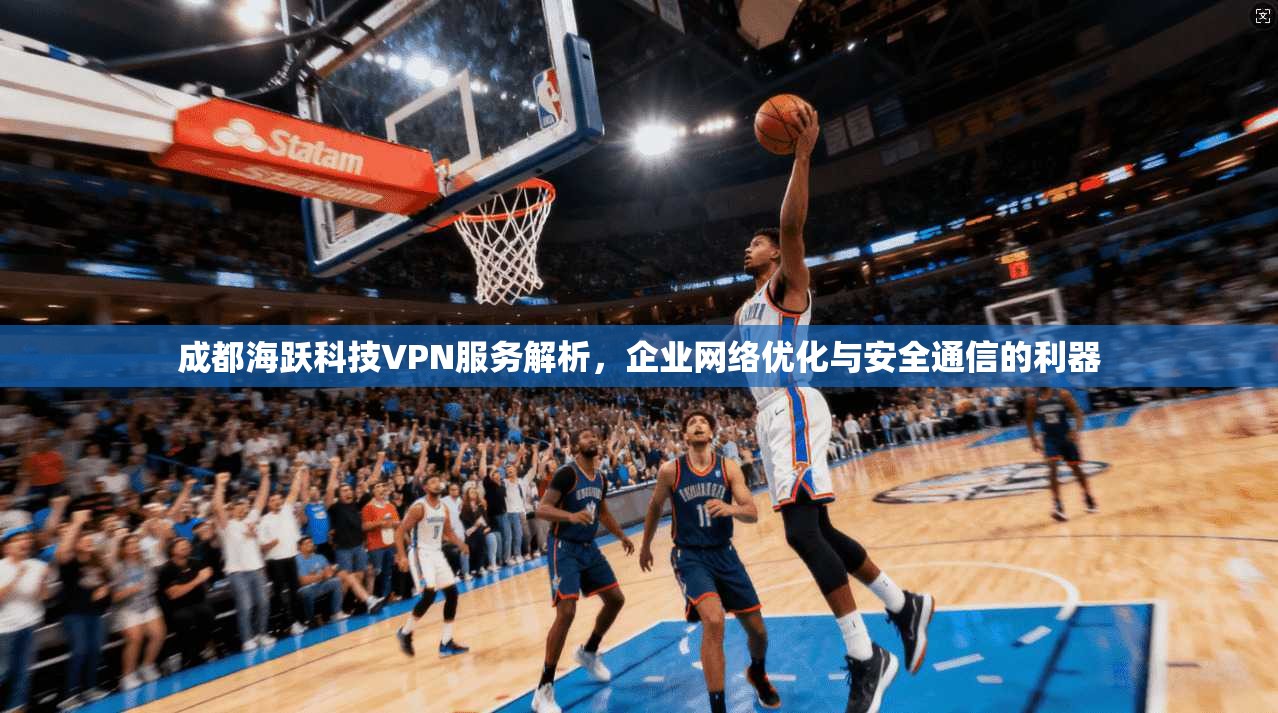 成都海跃科技VPN服务解析,企业网络优化与安全通信的利器