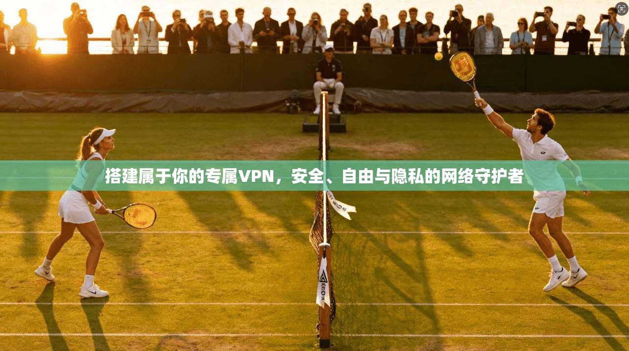 搭建属于你的专属VPN,安全、自由与隐私的网络守护者