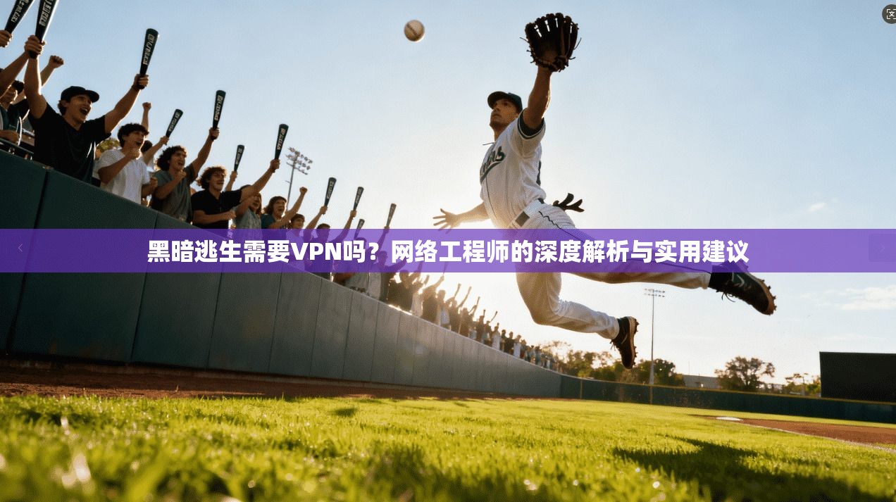 黑暗逃生需要VPN吗?网络工程师的深度解析与实用建议