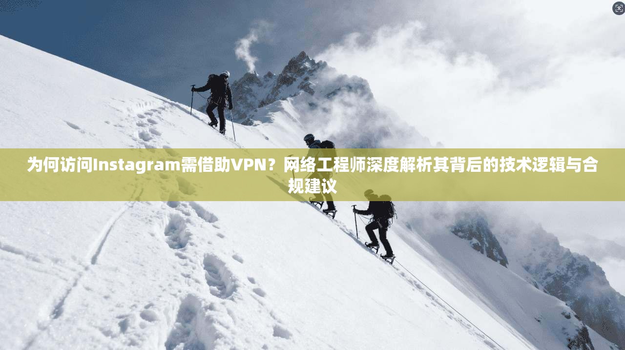 为何访问Instagram需借助VPN?网络工程师深度解析其背后的技术逻辑与合规建议