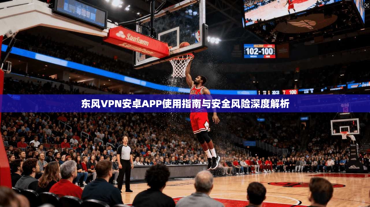 东风VPN安卓APP使用指南与安全风险深度解析