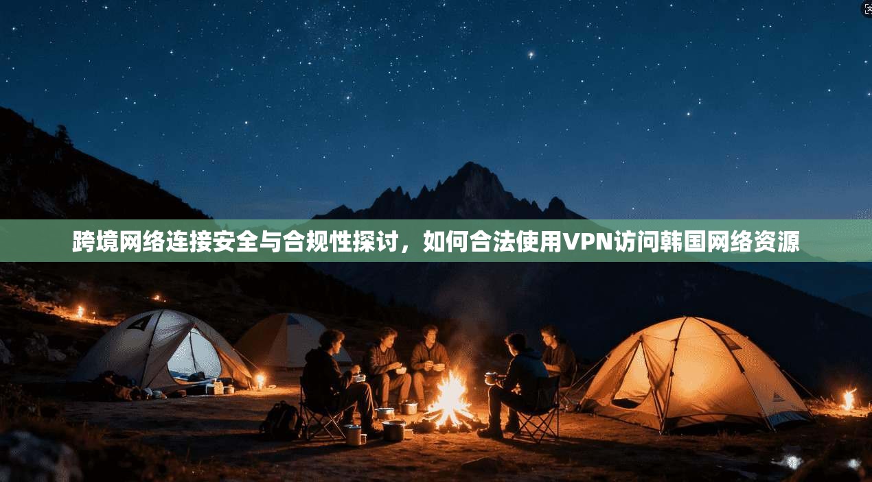 跨境网络连接安全与合规性探讨，如何合法使用VPN访问韩国网络资源