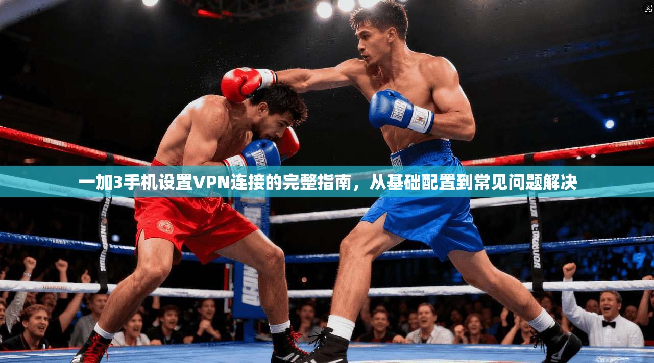一加3手机设置VPN连接的完整指南,从基础配置到常见问题解决