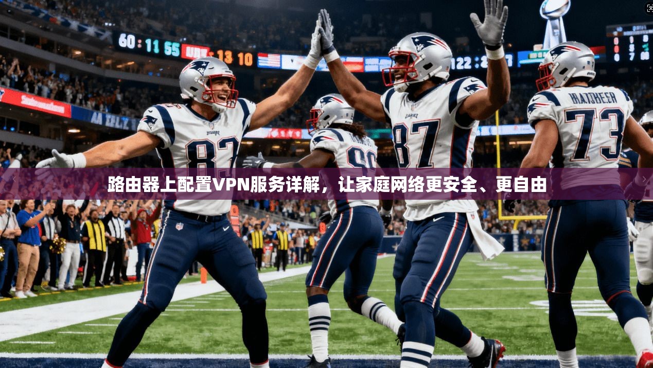 路由器上配置VPN服务详解,让家庭网络更安全、更自由