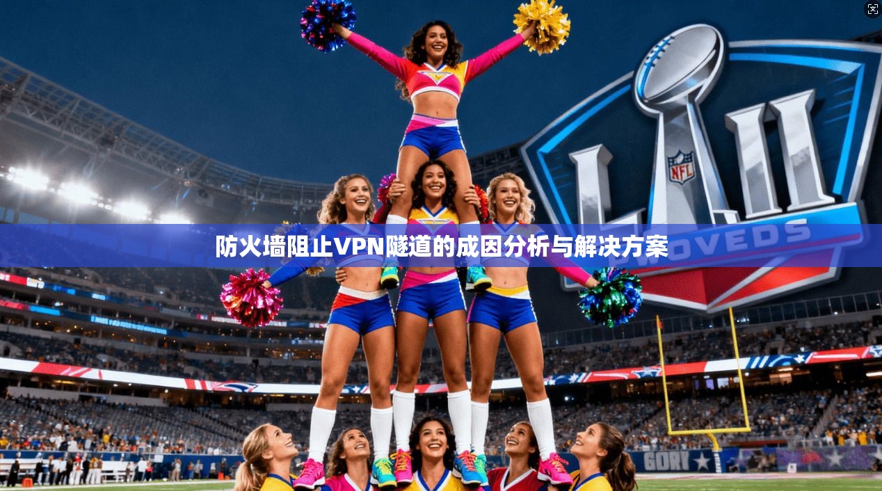 防火墙阻止VPN隧道的成因分析与解决方案