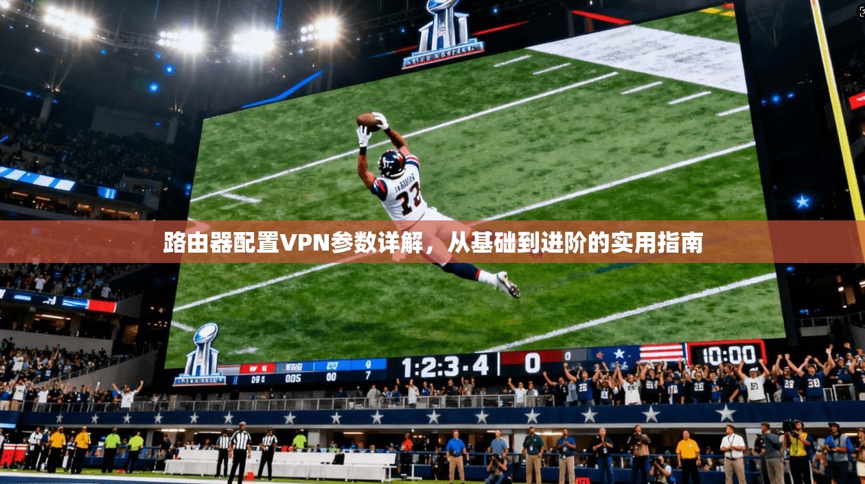 路由器配置VPN参数详解，从基础到进阶的实用指南