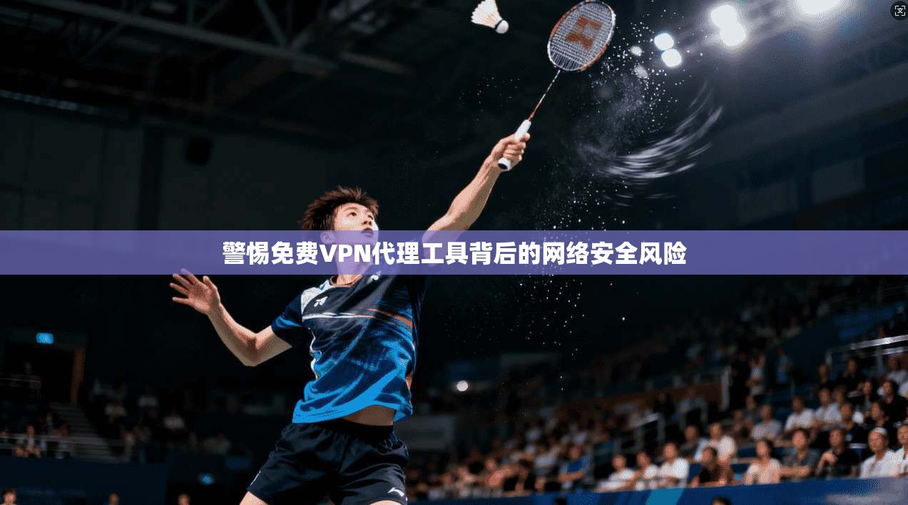 警惕免费VPN代理工具背后的网络安全风险