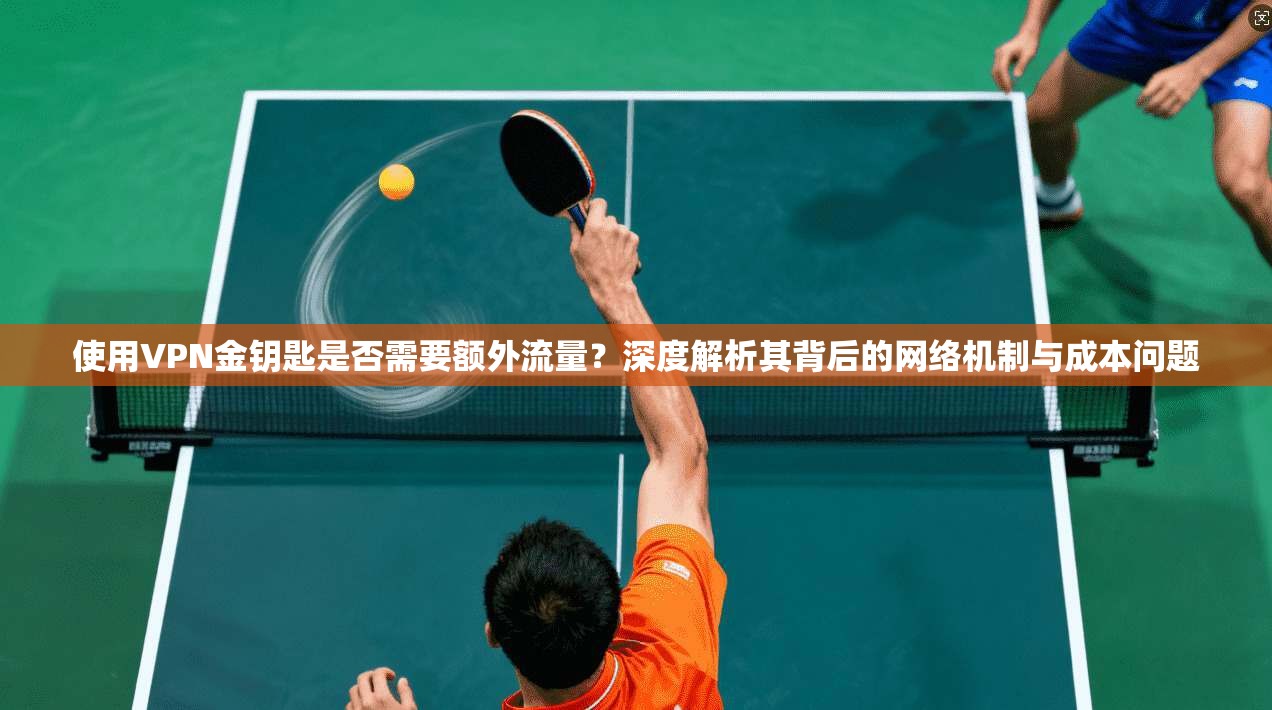 使用VPN金钥匙是否需要额外流量？深度解析其背后的网络机制与成本问题
