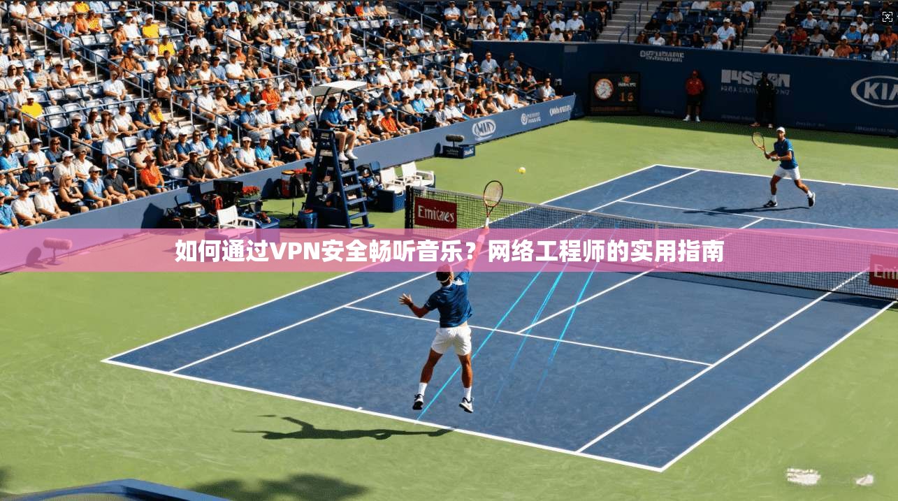 如何通过VPN安全畅听音乐？网络工程师的实用指南