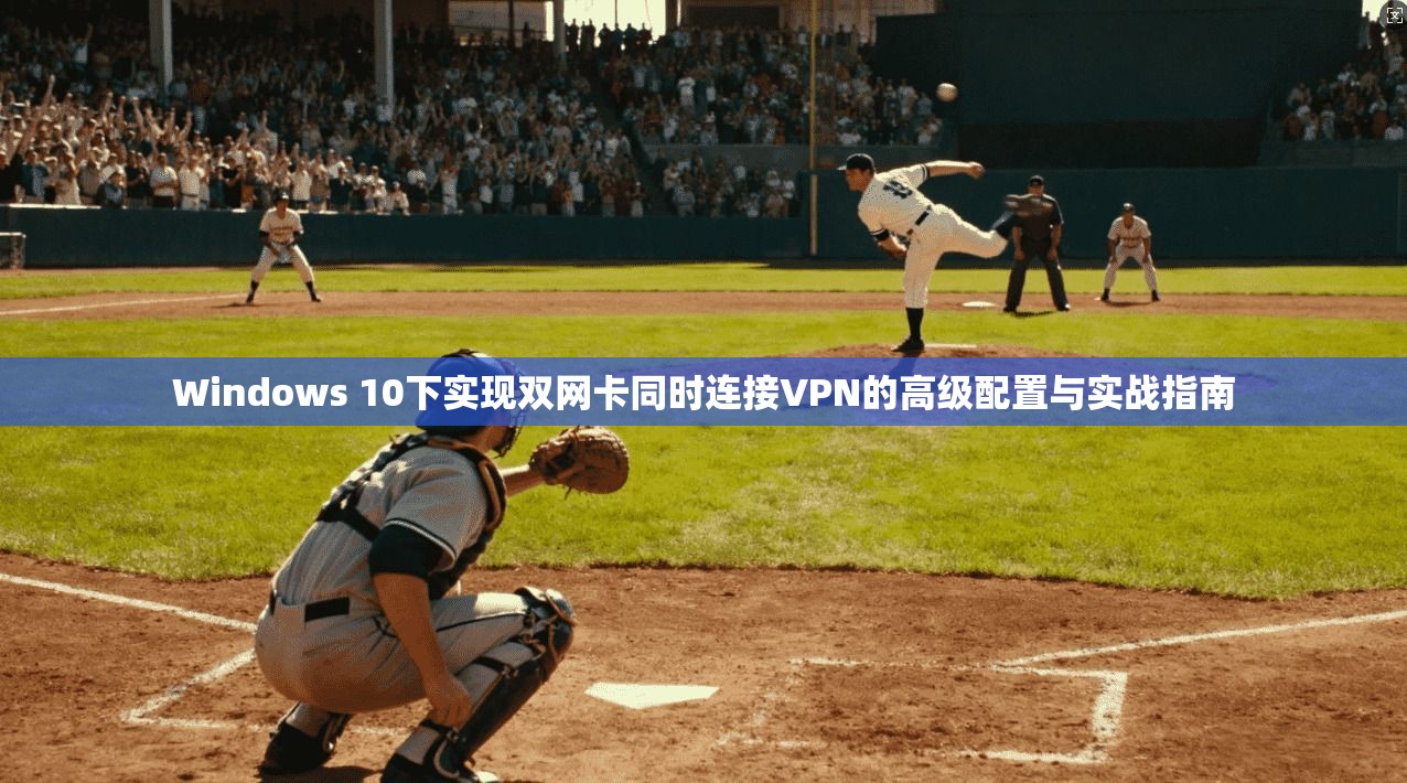 Windows 10下实现双网卡同时连接VPN的高级配置与实战指南