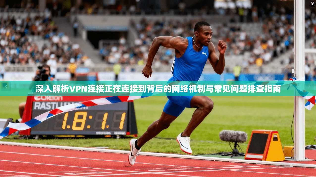 深入解析VPN连接正在连接到背后的网络机制与常见问题排查指南