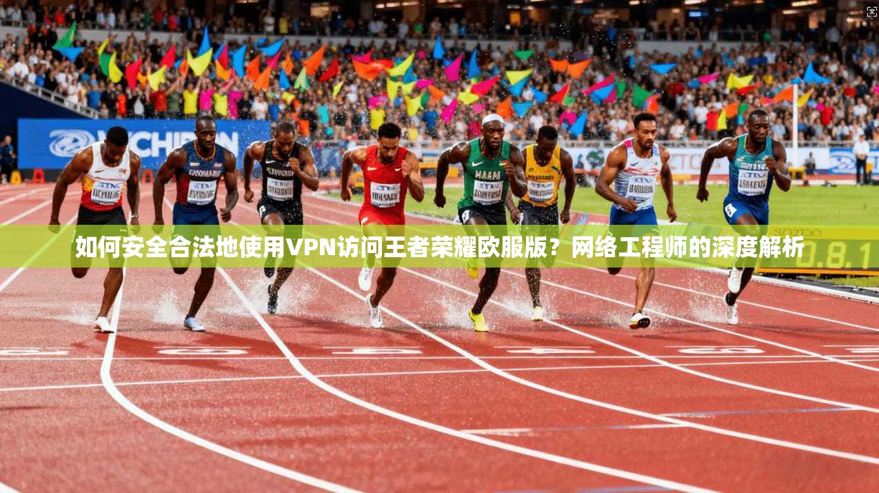 如何安全合法地使用VPN访问王者荣耀欧服版?网络工程师的深度解析