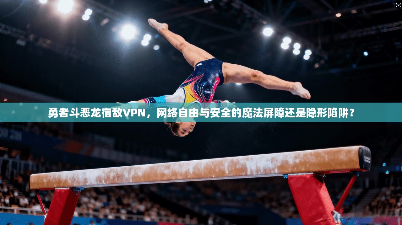 勇者斗恶龙宿敌VPN,网络自由与安全的魔法屏障还是隐形陷阱?