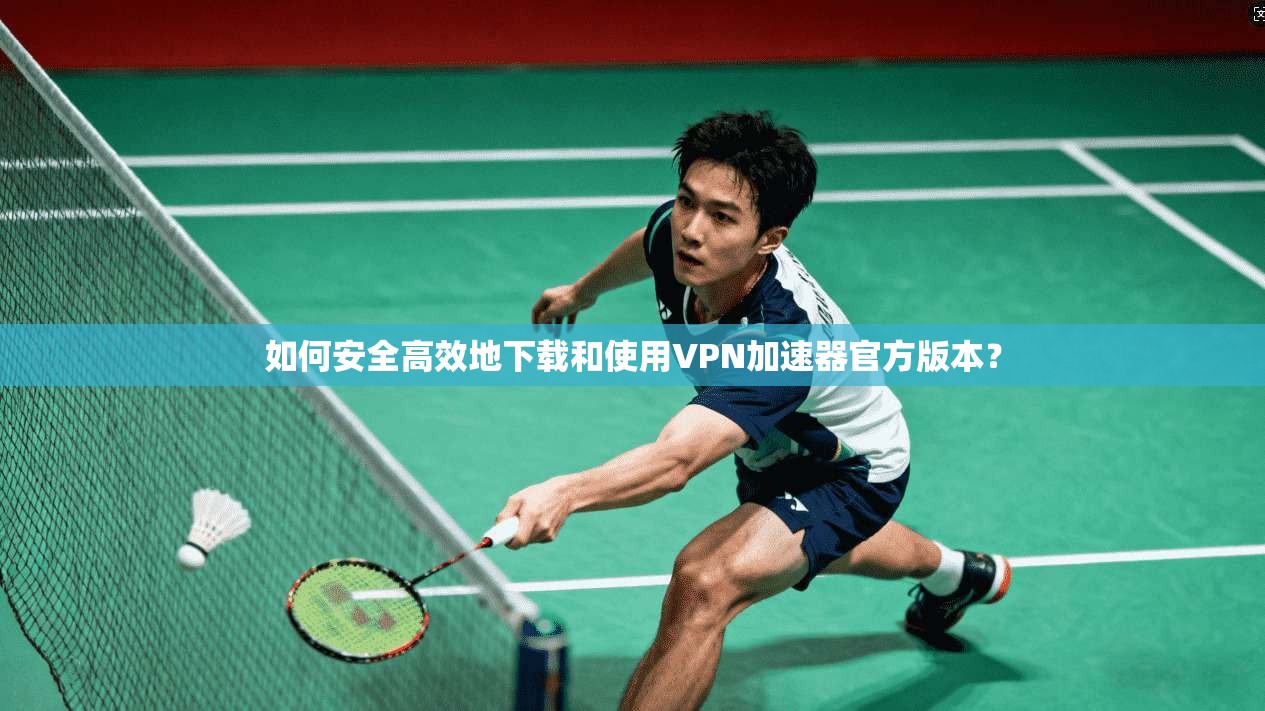 如何安全高效地下载和使用VPN加速器官方版本?