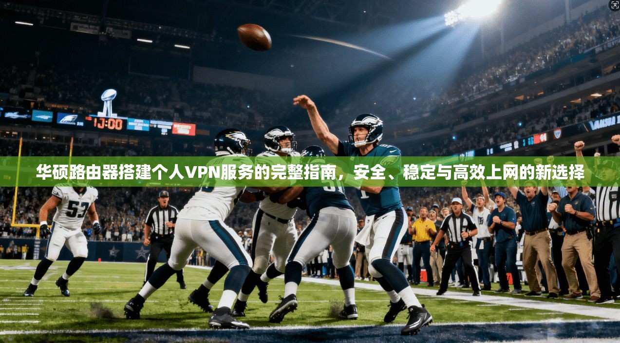 华硕路由器搭建个人VPN服务的完整指南,安全、稳定与高效上网的新选择