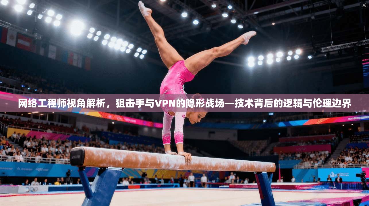 网络工程师视角解析,狙击手与VPN的隐形战场—技术背后的逻辑与伦理边界