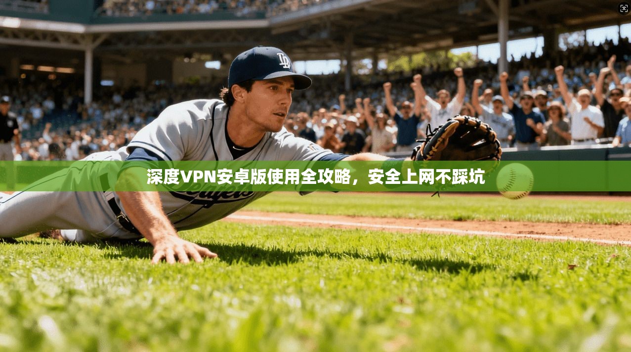 深度VPN安卓版使用全攻略，安全上网不踩坑