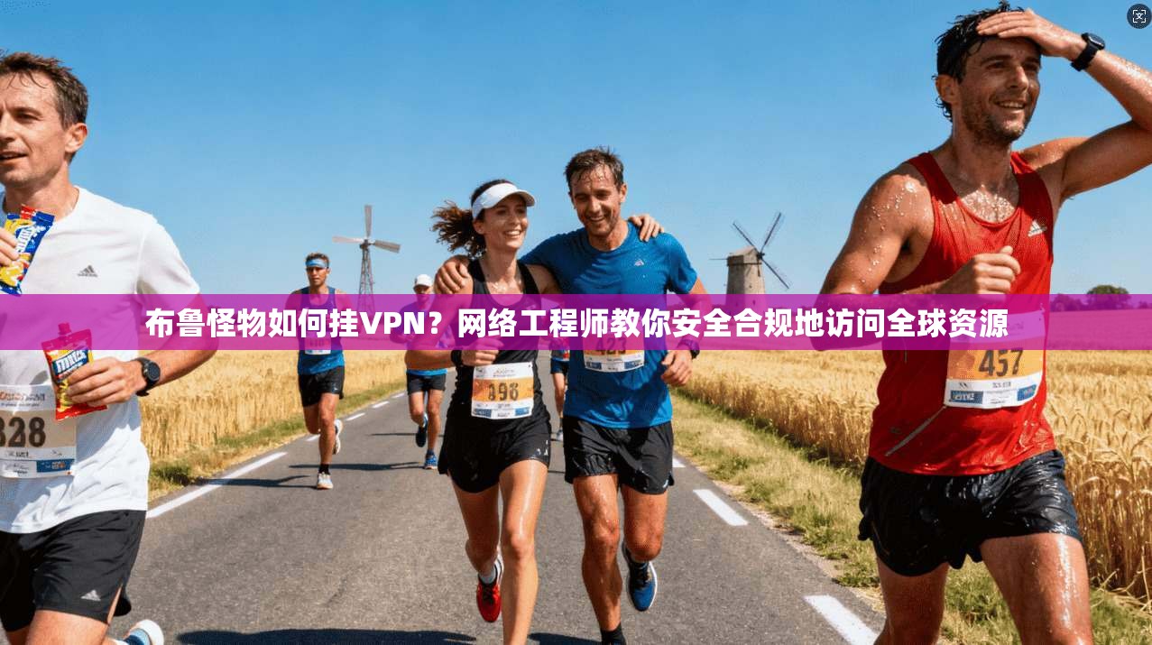 布鲁怪物如何挂VPN？网络工程师教你安全合规地访问全球资源
