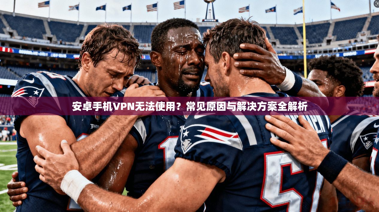 安卓手机VPN无法使用？常见原因与解决方案全解析