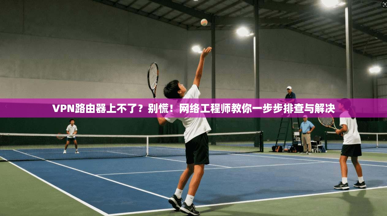 VPN路由器上不了？别慌！网络工程师教你一步步排查与解决