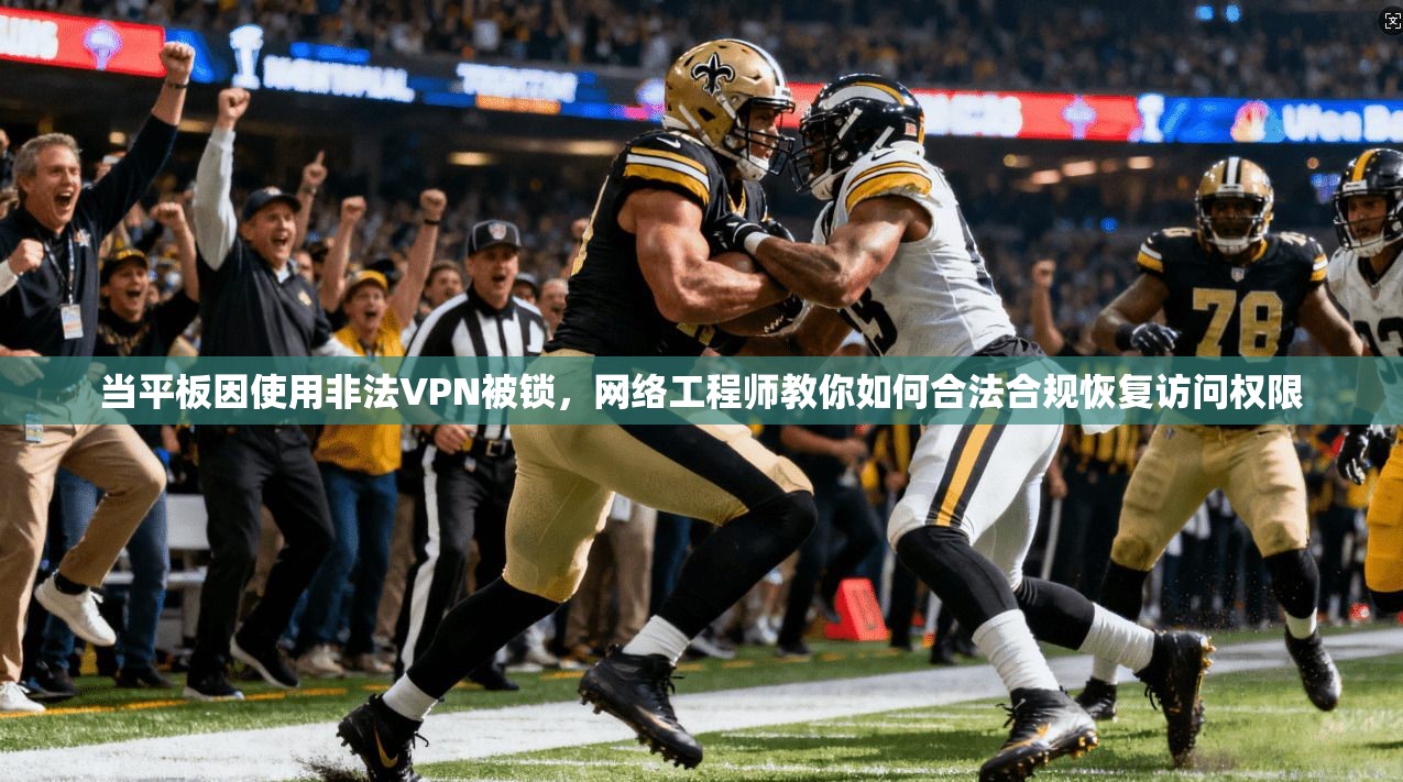 当平板因使用非法VPN被锁,网络工程师教你如何合法合规恢复访问权限