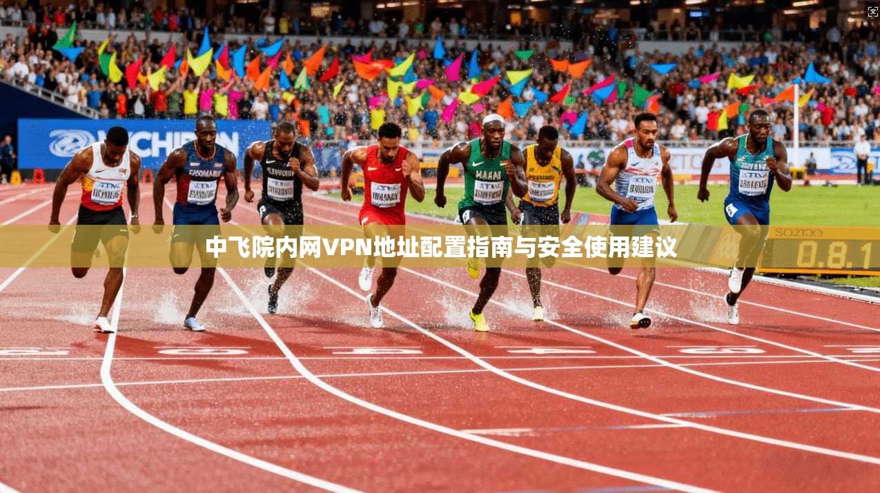 中飞院内网VPN地址配置指南与安全使用建议