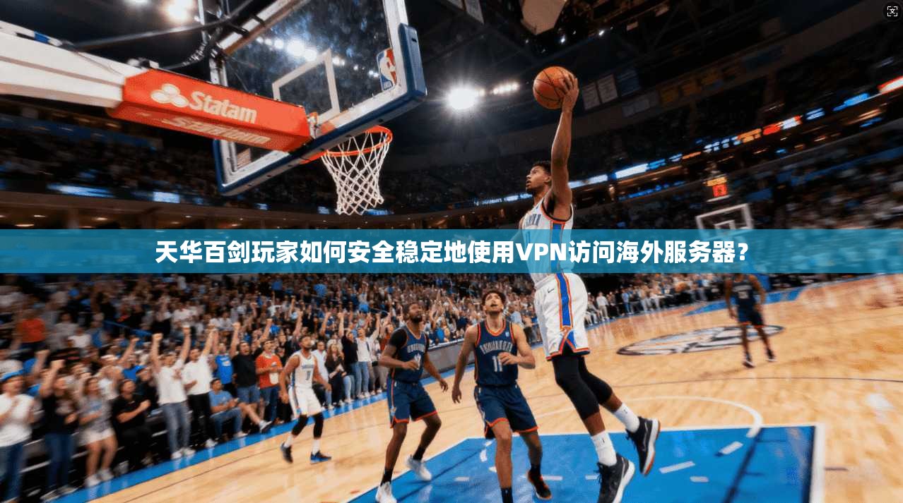天华百剑玩家如何安全稳定地使用VPN访问海外服务器？