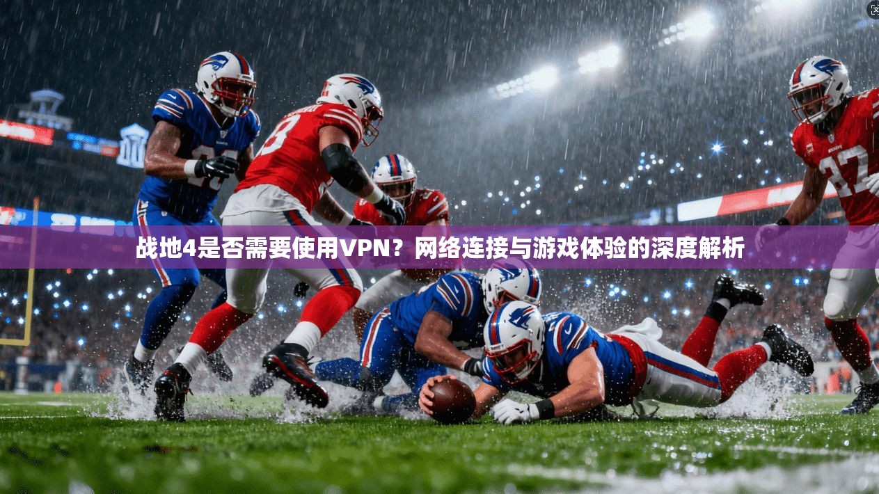 战地4是否需要使用VPN？网络连接与游戏体验的深度解析
