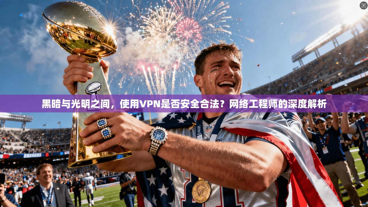 黑暗与光明之间,使用VPN是否安全合法?网络工程师的深度解析