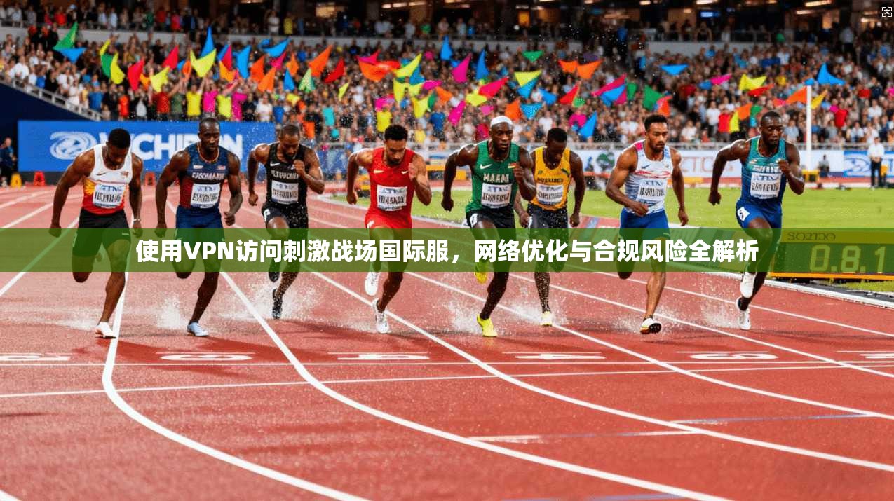 使用VPN访问刺激战场国际服,网络优化与合规风险全解析