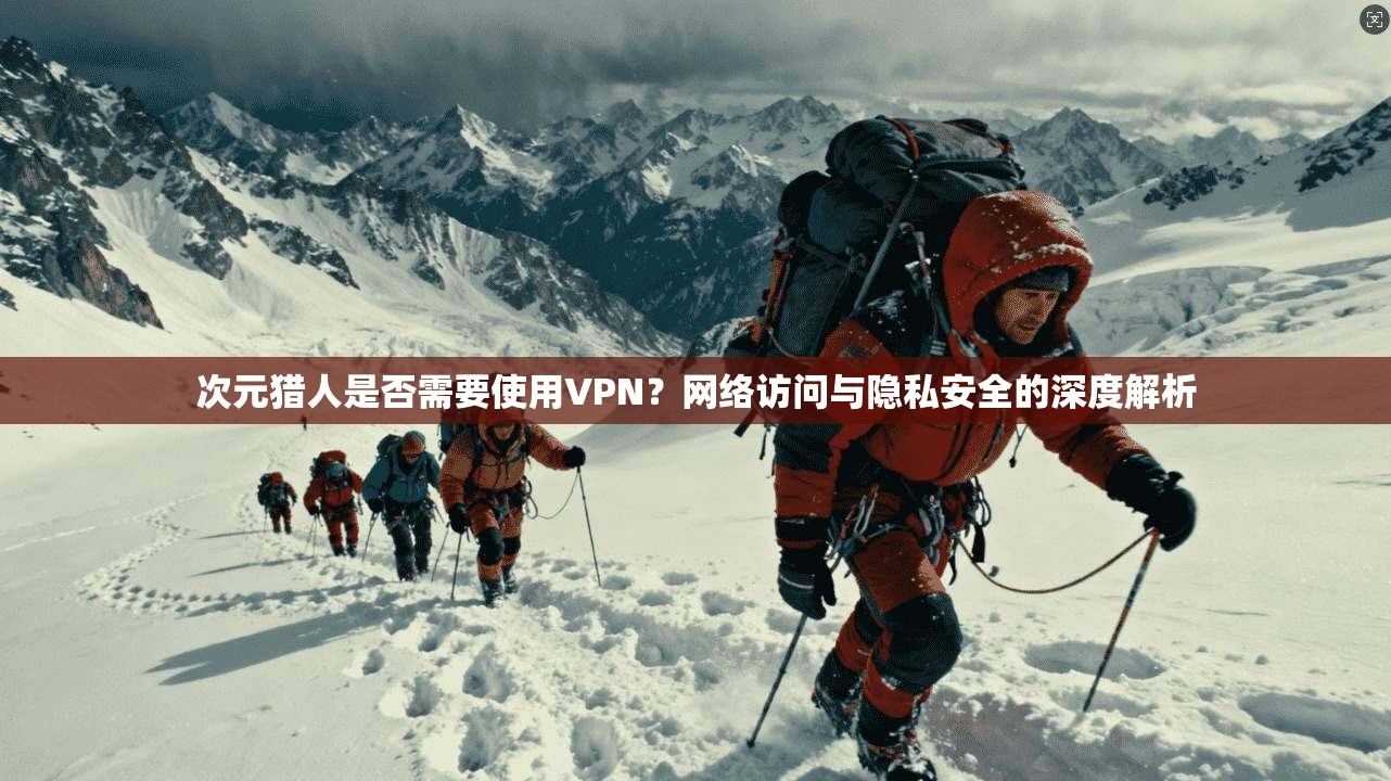 次元猎人是否需要使用VPN?网络访问与隐私安全的深度解析