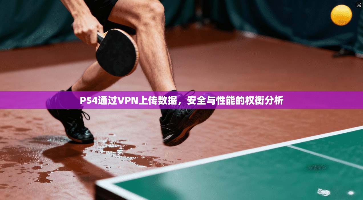 PS4通过VPN上传数据，安全与性能的权衡分析