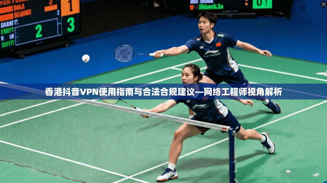 香港抖音VPN使用指南与合法合规建议—网络工程师视角解析