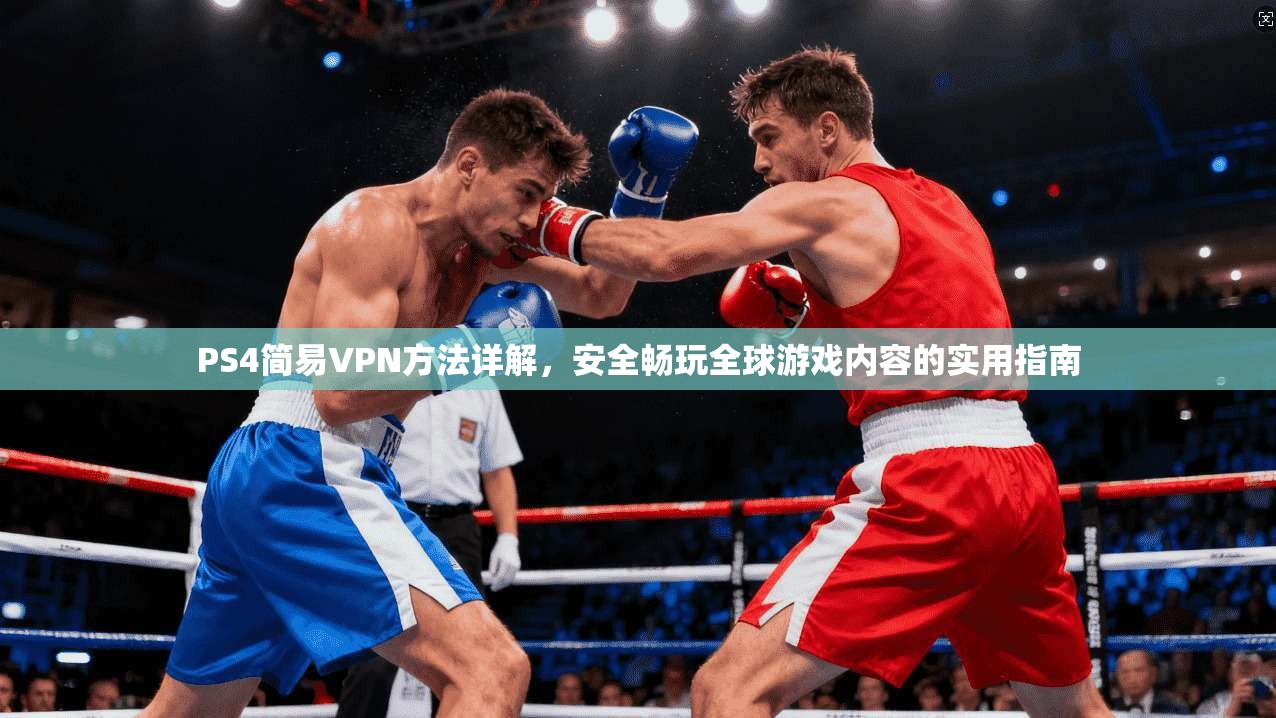 PS4简易VPN方法详解,安全畅玩全球游戏内容的实用指南
