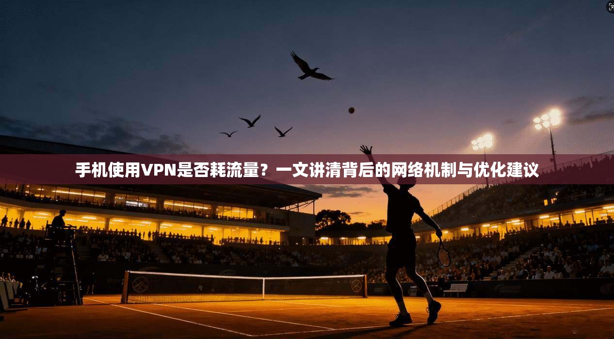 手机使用VPN是否耗流量？一文讲清背后的网络机制与优化建议