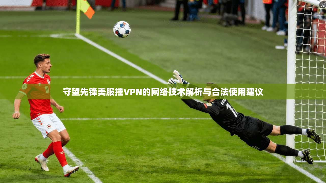 守望先锋美服挂VPN的网络技术解析与合法使用建议
