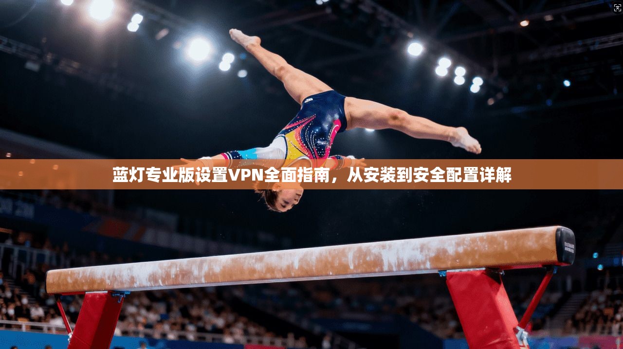 蓝灯专业版设置VPN全面指南，从安装到安全配置详解
