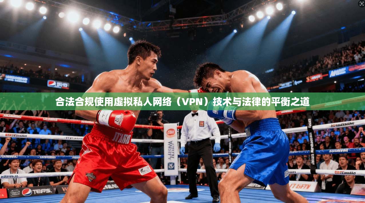 合法合规使用虚拟私人网络（VPN）技术与法律的平衡之道
