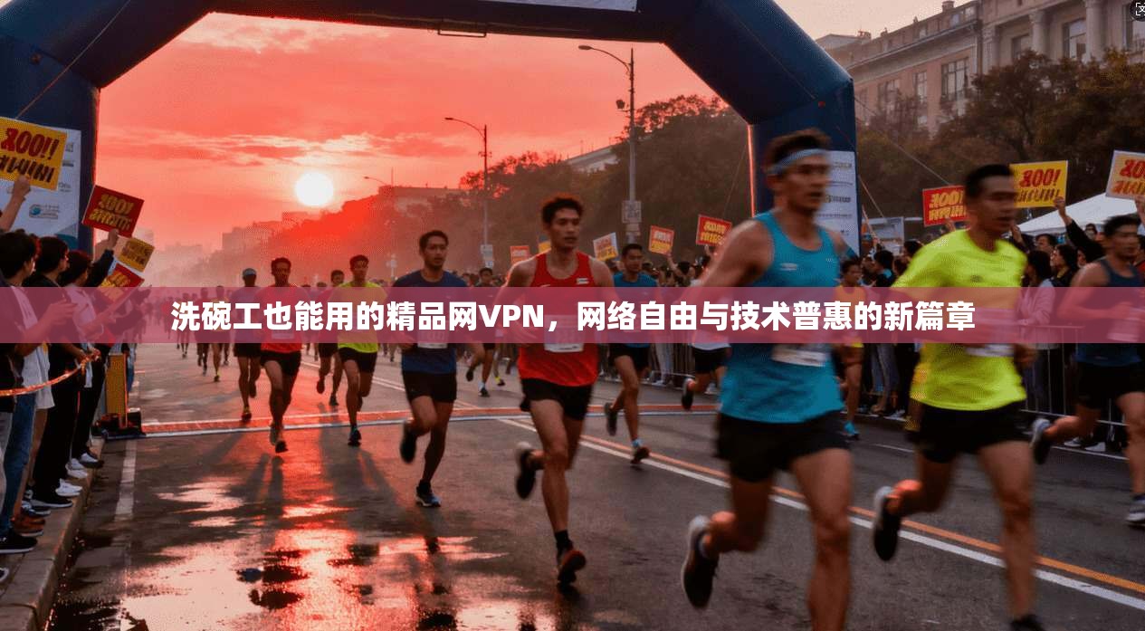 洗碗工也能用的精品网VPN,网络自由与技术普惠的新篇章