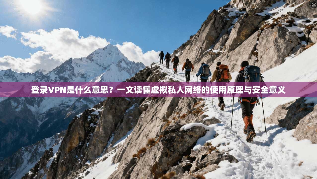 登录VPN是什么意思?一文读懂虚拟私人网络的使用原理与安全意义