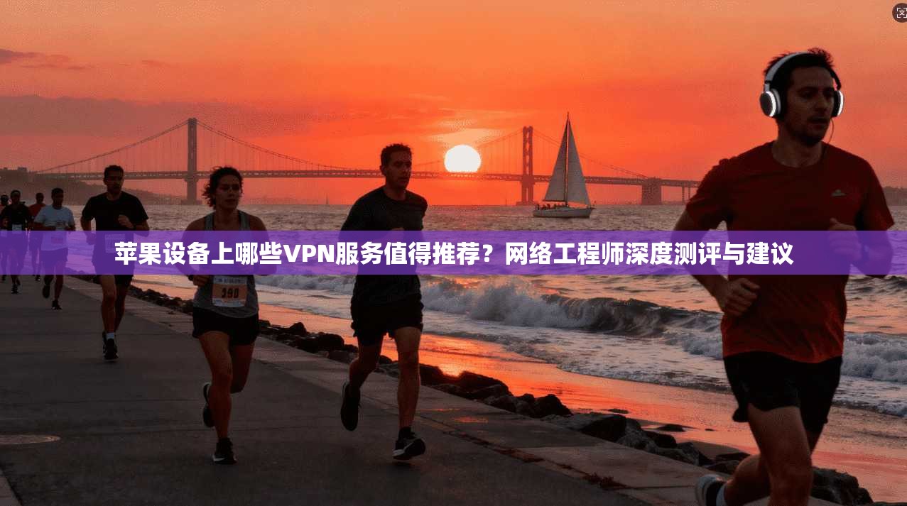苹果设备上哪些VPN服务值得推荐?网络工程师深度测评与建议