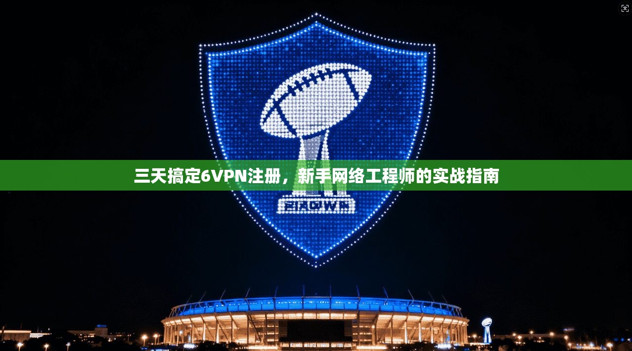 三天搞定6VPN注册，新手网络工程师的实战指南