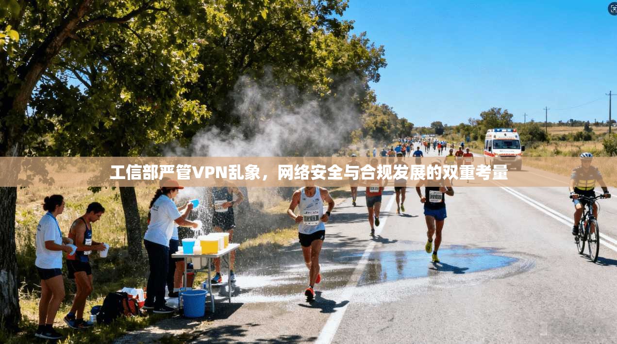 工信部严管VPN乱象,网络安全与合规发展的双重考量