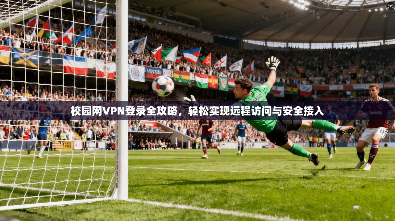 校园网VPN登录全攻略,轻松实现远程访问与安全接入