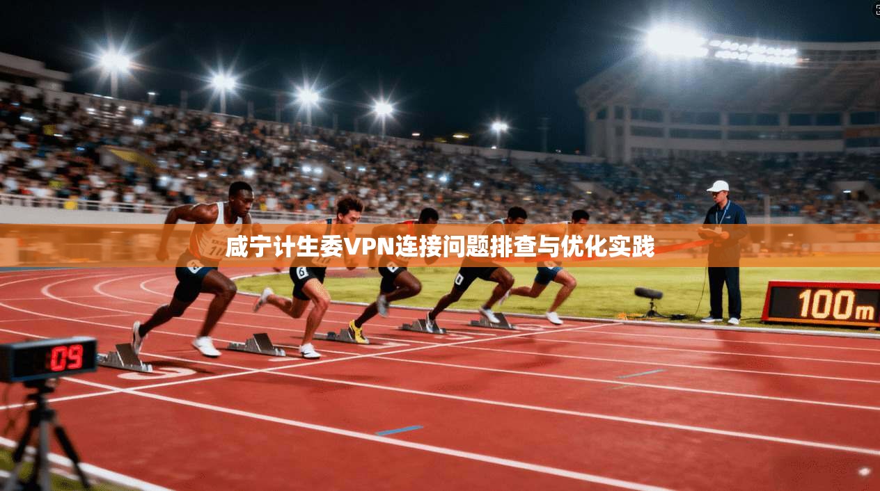 咸宁计生委VPN连接问题排查与优化实践