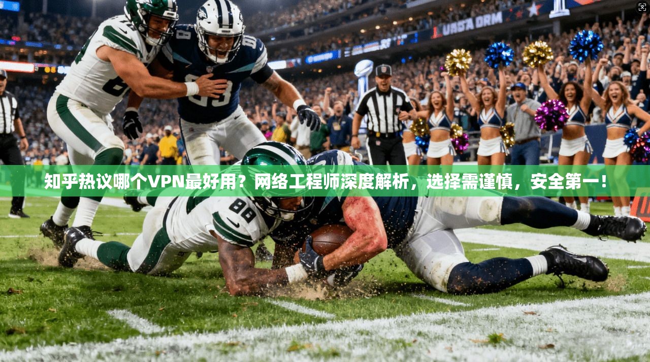 知乎热议哪个VPN最好用?网络工程师深度解析,选择需谨慎,安全第一!