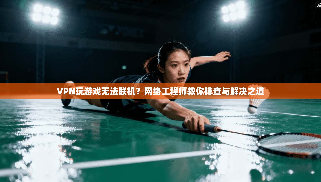 VPN玩游戏无法联机？网络工程师教你排查与解决之道