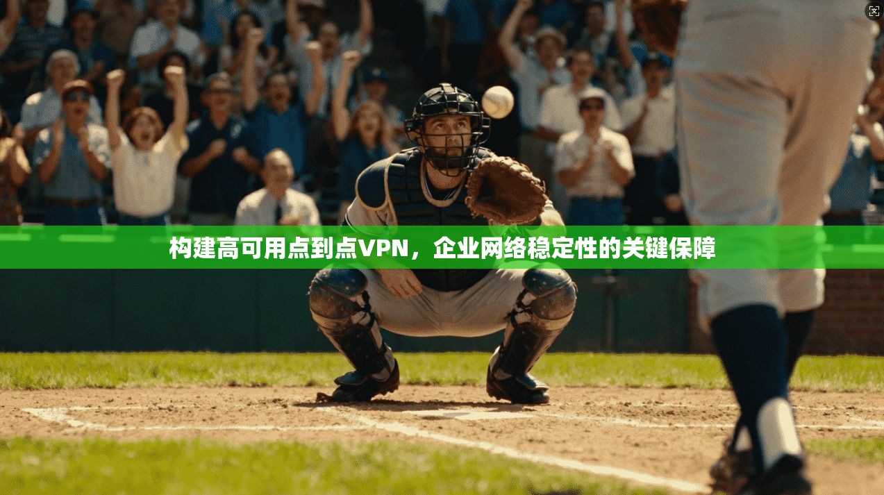 构建高可用点到点VPN,企业网络稳定性的关键保障 构建高可用点到点VPN,企业网络稳定性的关键保障