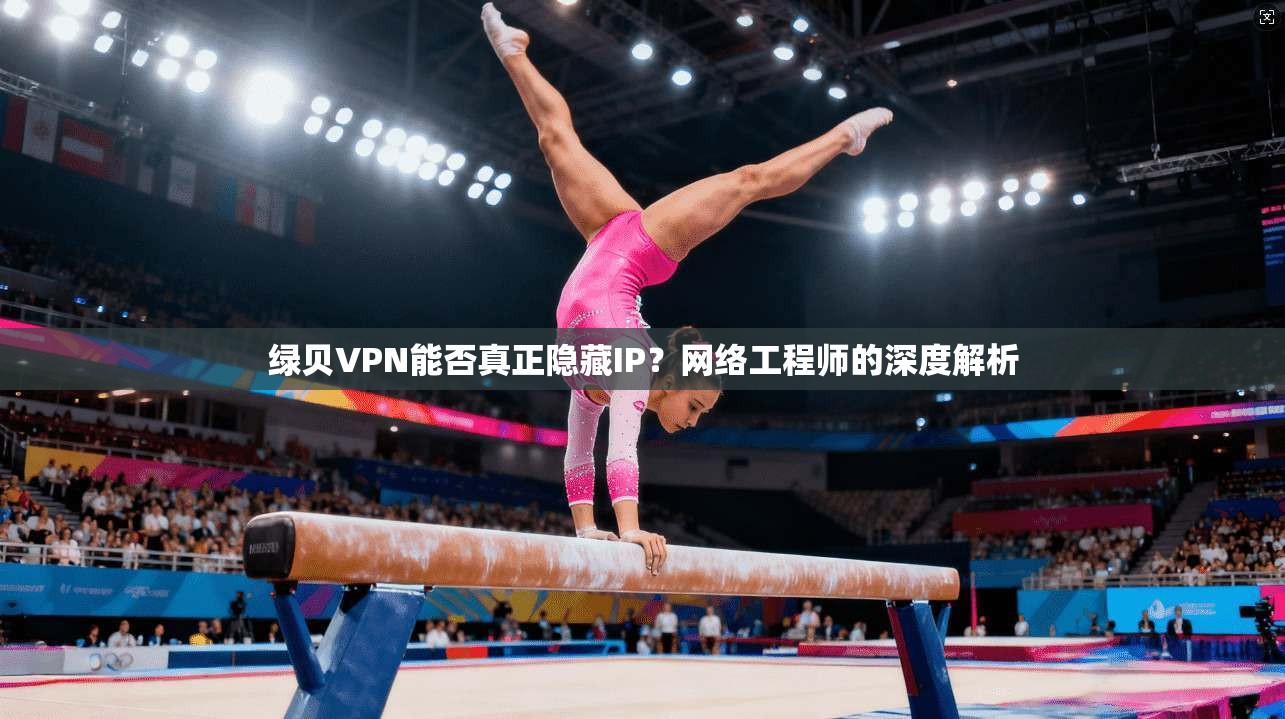 绿贝VPN能否真正隐藏IP？网络工程师的深度解析